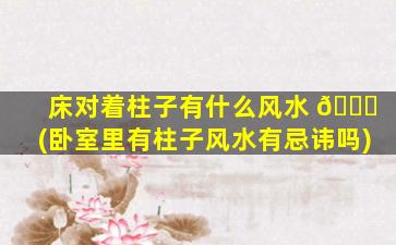 床对着柱子有什么风水 🍀 (卧室里有柱子风水有忌讳吗)